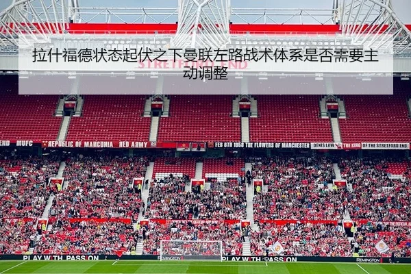 拉什福德状态起伏之下曼联左路战术体系是否需要主动调整