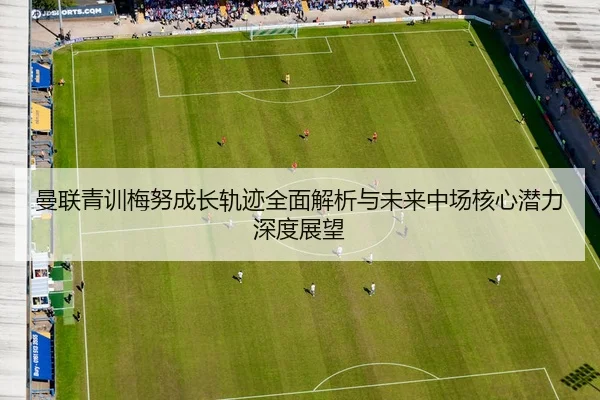 曼联青训梅努成长轨迹全面解析与未来中场核心潜力深度展望