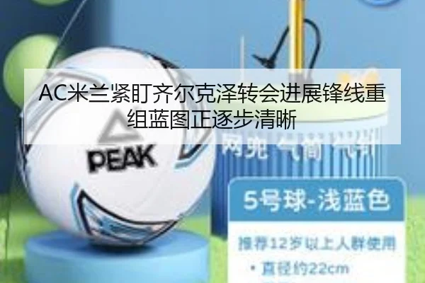 AC米兰紧盯齐尔克泽转会进展锋线重组蓝图正逐步清晰